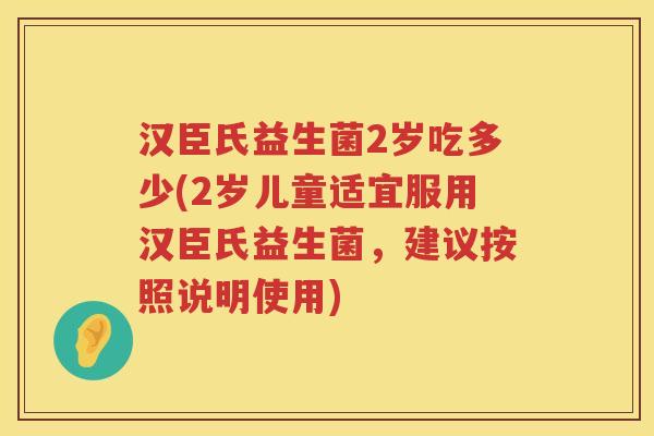 汉臣氏益生菌2岁吃多少(2岁儿童适宜服用汉臣氏益生菌，建议按照说明使用)