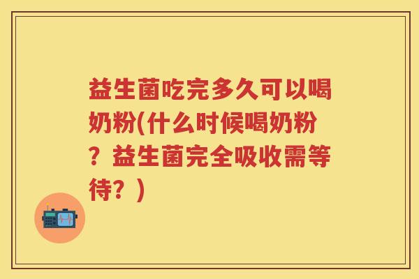 益生菌吃完多久可以喝奶粉(什么时候喝奶粉？益生菌完全吸收需等待？)