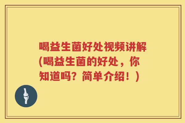 喝益生菌好处视频讲解(喝益生菌的好处,你知道吗?简单介绍!) 喝益生菌好处视频讲解(喝益生菌的好处,你知道吗?简单介绍!)