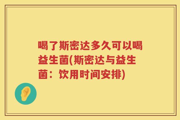 喝了斯密达多久可以喝益生菌(斯密达与益生菌:饮用时间安排) 喝了斯密达多久可以喝益生菌(斯密达与益生菌:饮用时间安排)