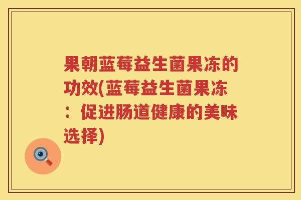 果朝蓝莓益生菌果冻的功效(蓝莓益生菌果冻:促进肠道健康的美味选择) 果朝蓝莓益生菌果冻的功效(蓝莓益生菌果冻:促进肠道健康的美味选择)