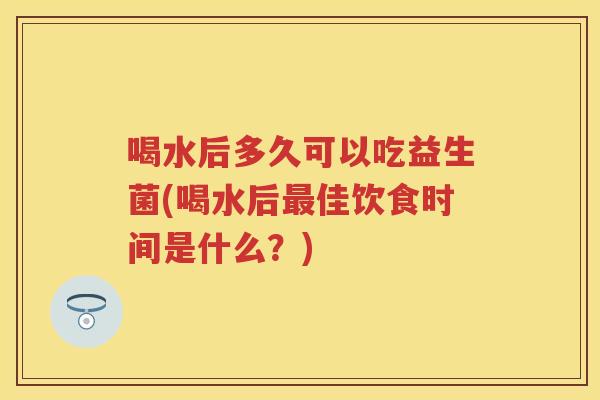 喝水后多久可以吃益生菌(喝水后佳饮食时间是什么?) 喝水后多久可以吃益生菌(喝水后佳饮食时间是什么?)