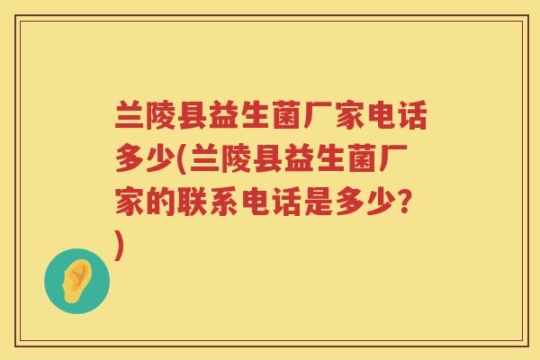 兰陵县益生菌厂家电话多少(兰陵县益生菌厂家的联系电话是多少？)
