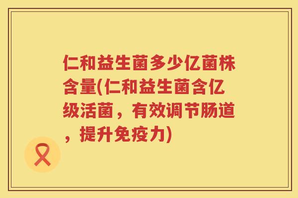仁和益生菌多少亿菌株含量(仁和益生菌含亿级活菌,有效调节肠道,提升力) 仁和益生菌多少亿菌株含量(仁和益生菌含亿级活菌,有效调节肠道,提升力)