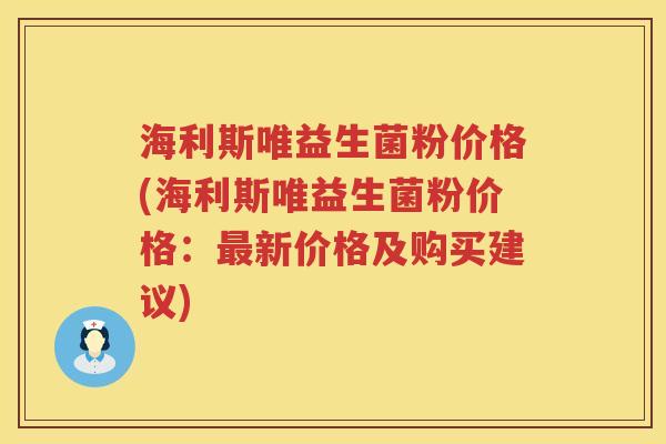 海利斯唯益生菌粉价格(海利斯唯益生菌粉价格:新价格及购买建议) 海利斯唯益生菌粉价格(海利斯唯益生菌粉价格:新价格及购买建议)