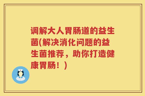 调解大人道的益生菌(解决消化问题的益生菌推荐,助你打造健康!) 调解大人道的益生菌(解决消化问题的益生菌推荐,助你打造健康!)