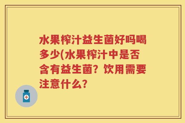 水果榨汁益生菌好吗喝多少(水果榨汁中是否含有益生菌?饮用需要注意什么? 水果榨汁益生菌好吗喝多少(水果榨汁中是否含有益生菌?饮用需要注意什么?
