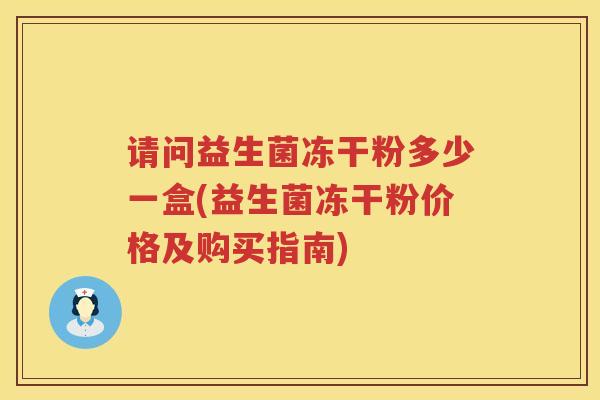 请问益生菌冻干粉多少一盒(益生菌冻干粉价格及购买指南) 请问益生菌冻干粉多少一盒(益生菌冻干粉价格及购买指南)