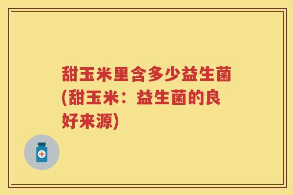甜玉米里含多少益生菌(甜玉米：益生菌的良好来源)