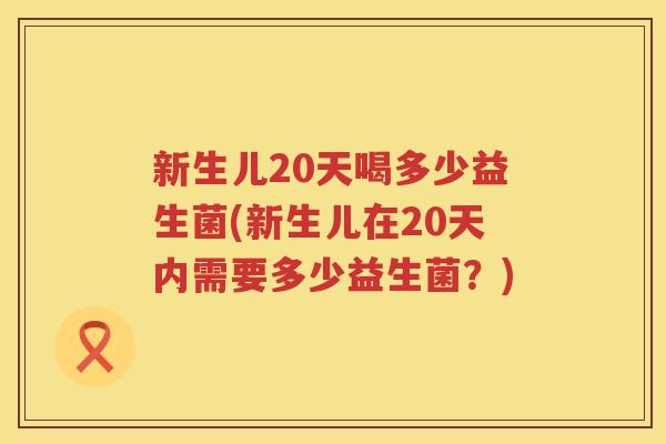 新生儿20天喝多少益生菌(新生儿在20天内需要多少益生菌?) 新生儿20天喝多少益生菌(新生儿在20天内需要多少益生菌?)