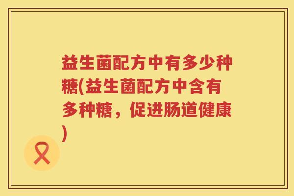 益生菌配方中有多少种糖(益生菌配方中含有多种糖，促进肠道健康)