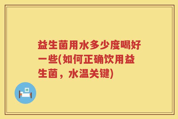 益生菌用水多少度喝好一些(如何正确饮用益生菌,水温关键) 益生菌用水多少度喝好一些(如何正确饮用益生菌,水温关键)
