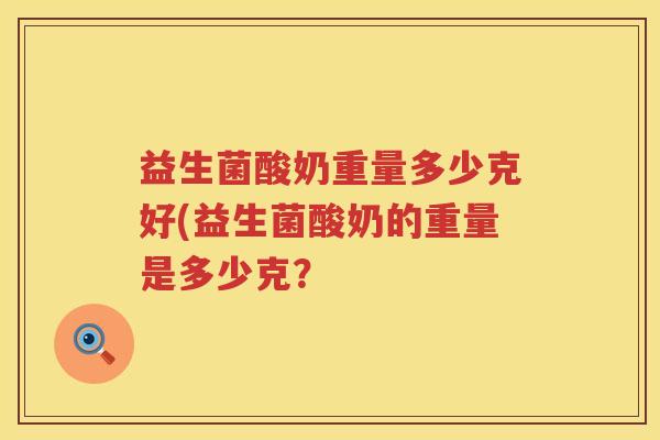 益生菌酸奶重量多少克好(益生菌酸奶的重量是多少克? 益生菌酸奶重量多少克好(益生菌酸奶的重量是多少克?