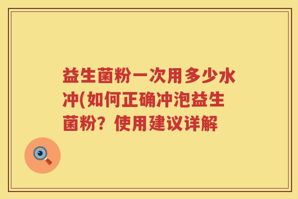 益生菌粉一次用多少水冲(如何正确冲泡益生菌粉?使用建议详解 益生菌粉一次用多少水冲(如何正确冲泡益生菌粉?使用建议详解