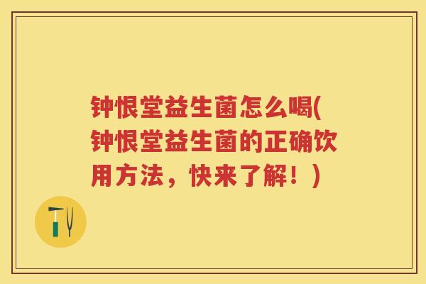 钟恨堂益生菌怎么喝(钟恨堂益生菌的正确饮用方法,快来了解!) 钟恨堂益生菌怎么喝(钟恨堂益生菌的正确饮用方法,快来了解!)