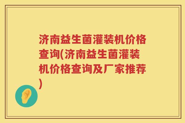 济南益生菌灌装机价格查询(济南益生菌灌装机价格查询及厂家推荐) 济南益生菌灌装机价格查询(济南益生菌灌装机价格查询及厂家推荐)