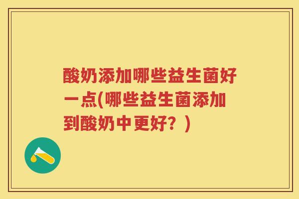 酸奶添加哪些益生菌好一点(哪些益生菌添加到酸奶中更好?) 酸奶添加哪些益生菌好一点(哪些益生菌添加到酸奶中更好?)