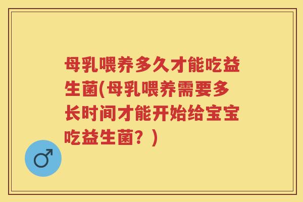母乳喂养多久才能吃益生菌(母乳喂养需要多长时间才能开始给宝宝吃益生菌？)