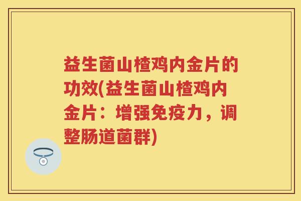 益生菌山楂鸡内金片的功效(益生菌山楂鸡内金片:增强力,调整肠道菌群) 益生菌山楂鸡内金片的功效(益生菌山楂鸡内金片:增强力,调整肠道菌群)