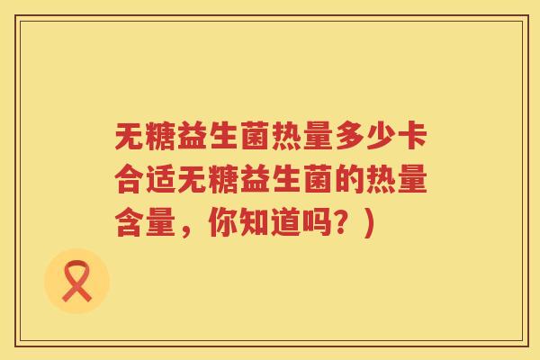 无糖益生菌热量多少卡合适无糖益生菌的热量含量,你知道吗?) 无糖益生菌热量多少卡合适无糖益生菌的热量含量,你知道吗?)