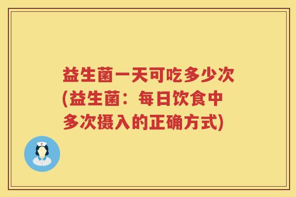 益生菌一天可吃多少次(益生菌：每日饮食中多次摄入的正确方式)