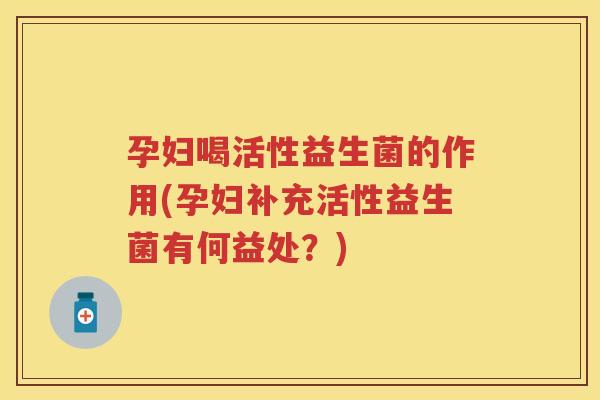 孕妇喝活性益生菌的作用(孕妇补充活性益生菌有何益处?) 孕妇喝活性益生菌的作用(孕妇补充活性益生菌有何益处?)