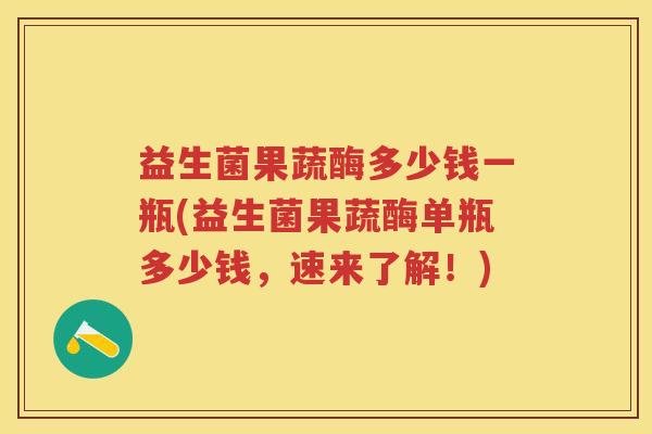 益生菌果蔬酶多少钱一瓶(益生菌果蔬酶单瓶多少钱，速来了解！)