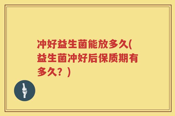 冲好益生菌能放多久(益生菌冲好后保质期有多久?) 冲好益生菌能放多久(益生菌冲好后保质期有多久?)
