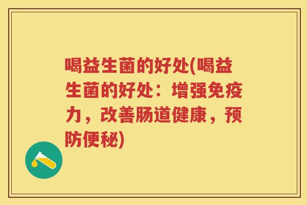 喝益生菌的好处(喝益生菌的好处：增强力，改善肠道健康，)