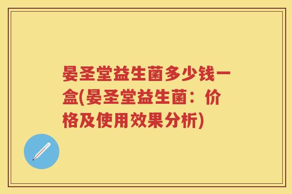 晏圣堂益生菌多少钱一盒(晏圣堂益生菌:价格及使用效果分析) 晏圣堂益生菌多少钱一盒(晏圣堂益生菌:价格及使用效果分析)