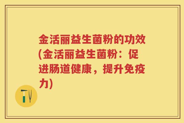 金活丽益生菌粉的功效(金活丽益生菌粉:促进肠道健康,提升力) 金活丽益生菌粉的功效(金活丽益生菌粉:促进肠道健康,提升力)