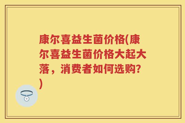 康尔喜益生菌价格(康尔喜益生菌价格大起大落,消费者如何选购?) 康尔喜益生菌价格(康尔喜益生菌价格大起大落,消费者如何选购?)