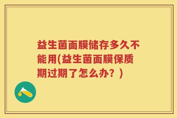 益生菌面膜储存多久不能用(益生菌面膜保质期过期了怎么办?) 益生菌面膜储存多久不能用(益生菌面膜保质期过期了怎么办?)