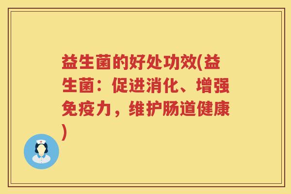 益生菌的好处功效(益生菌:促进消化、增强力,维护肠道健康) 益生菌的好处功效(益生菌:促进消化、增强力,维护肠道健康)