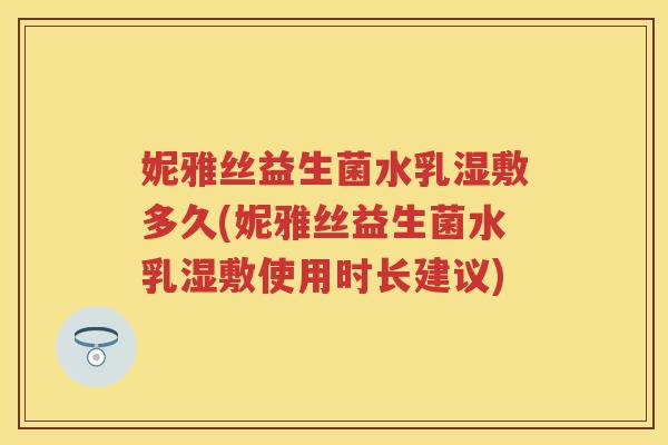 妮雅丝益生菌水乳湿敷多久(妮雅丝益生菌水乳湿敷使用时长建议)