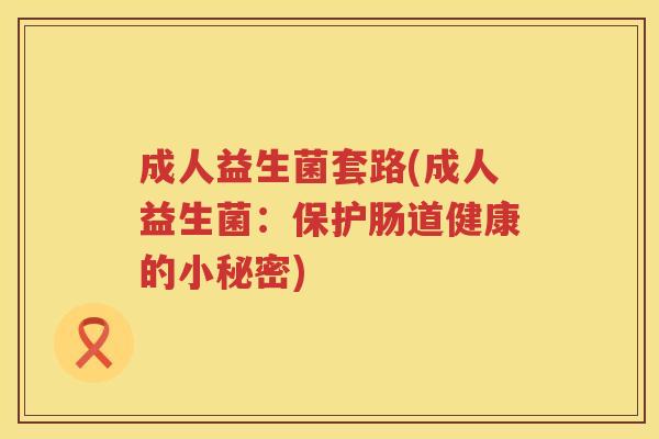 成人益生菌套路(成人益生菌：保护肠道健康的小秘密)