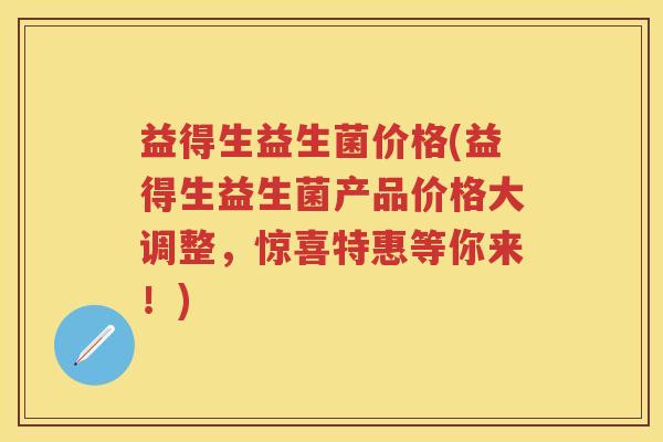 益得生益生菌价格(益得生益生菌产品价格大调整,惊喜特惠等你来!) 益得生益生菌价格(益得生益生菌产品价格大调整,惊喜特惠等你来!)