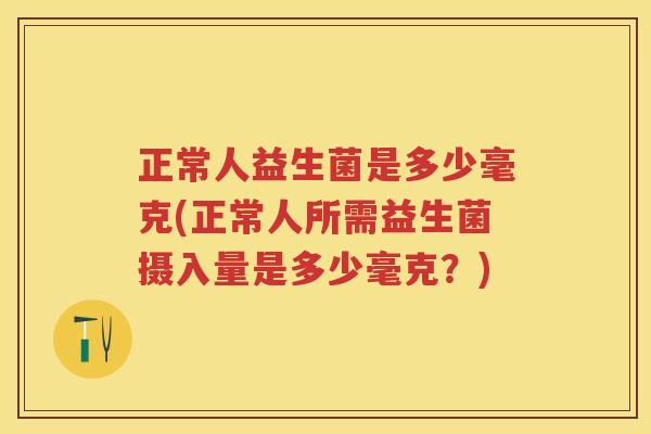 正常人益生菌是多少毫克(正常人所需益生菌摄入量是多少毫克?) 正常人益生菌是多少毫克(正常人所需益生菌摄入量是多少毫克?)