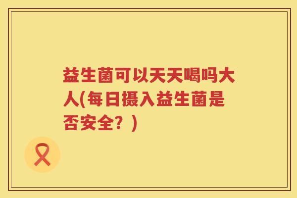 益生菌可以天天喝吗大人(每日摄入益生菌是否安全?) 益生菌可以天天喝吗大人(每日摄入益生菌是否安全?)