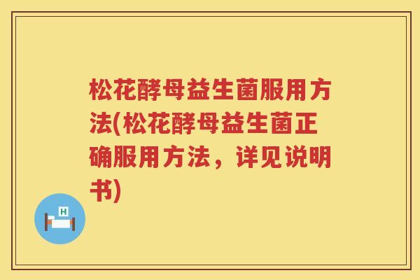 松花酵母益生菌服用方法(松花酵母益生菌正确服用方法,详见说明书) 松花酵母益生菌服用方法(松花酵母益生菌正确服用方法,详见说明书)