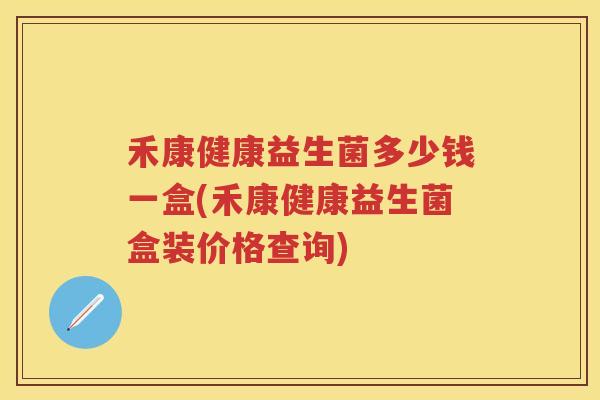 禾康健康益生菌多少钱一盒(禾康健康益生菌盒装价格查询) 禾康健康益生菌多少钱一盒(禾康健康益生菌盒装价格查询)