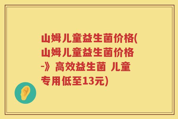 山姆儿童益生菌价格(山姆儿童益生菌价格 -》高效益生菌 儿童专用低至13元) 山姆儿童益生菌价格(山姆儿童益生菌价格 -》高效益生菌 儿童专用低至13元)
