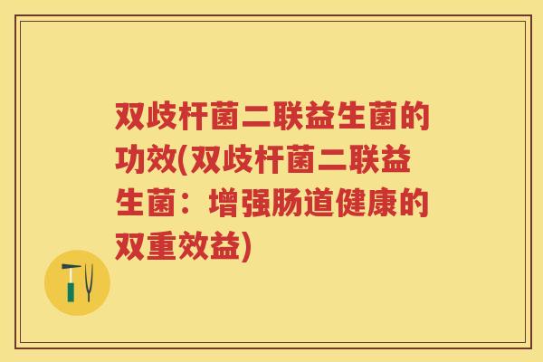 双歧杆菌二联益生菌的功效(双歧杆菌二联益生菌：增强肠道健康的双重效益)