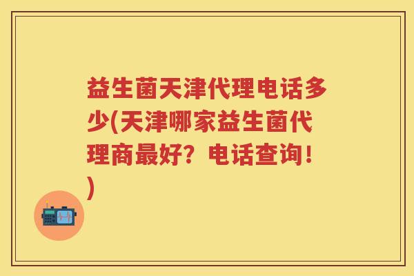 益生菌天津代理电话多少(天津哪家益生菌代理商好？电话查询！)