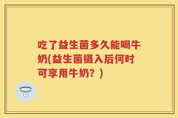 吃了益生菌多久能喝牛奶(益生菌摄入后何时可享用牛奶?) 吃了益生菌多久能喝牛奶(益生菌摄入后何时可享用牛奶?)
