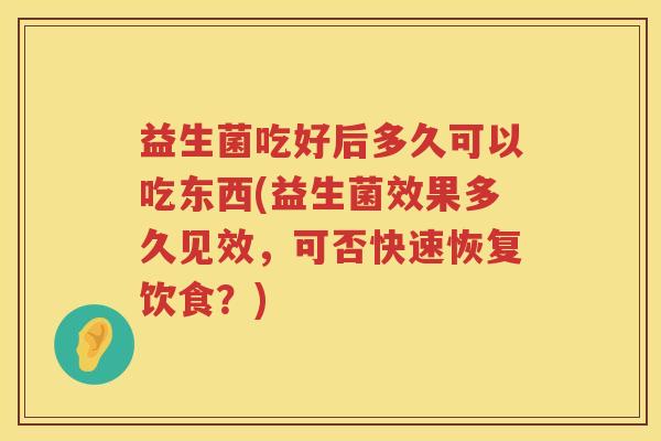 益生菌吃好后多久可以吃东西(益生菌效果多久见效,可否快速恢复饮食?) 益生菌吃好后多久可以吃东西(益生菌效果多久见效,可否快速恢复饮食?)