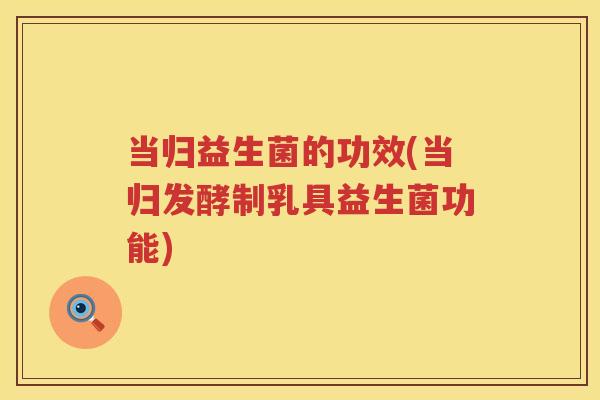 当归益生菌的功效(当归发酵制乳具益生菌功能) 当归益生菌的功效(当归发酵制乳具益生菌功能)