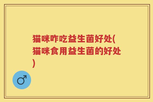 猫咪咋吃益生菌好处(猫咪食用益生菌的好处) 猫咪咋吃益生菌好处(猫咪食用益生菌的好处)