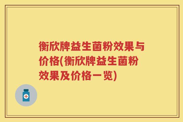 衡欣牌益生菌粉效果与价格(衡欣牌益生菌粉效果及价格一览) 衡欣牌益生菌粉效果与价格(衡欣牌益生菌粉效果及价格一览)