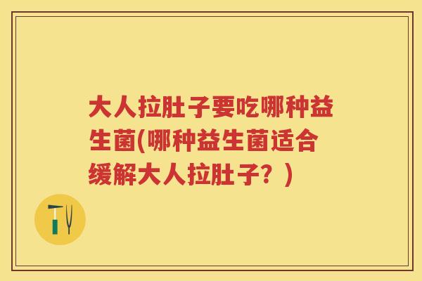 大人拉肚子要吃哪种益生菌(哪种益生菌适合缓解大人拉肚子？)